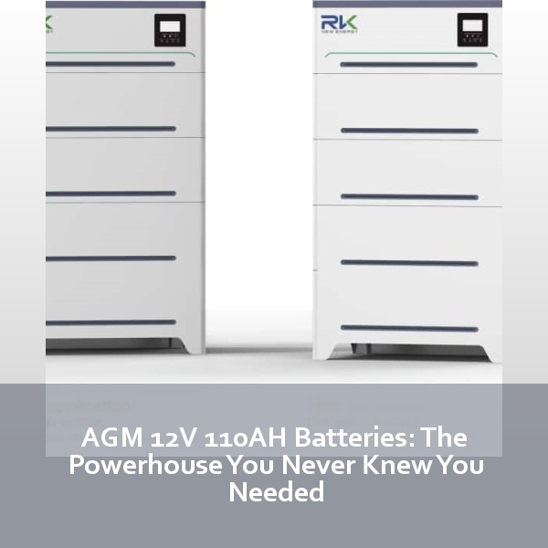 AGM 12V 110AH Batteries: The Powerhouse You Never Knew You Needed